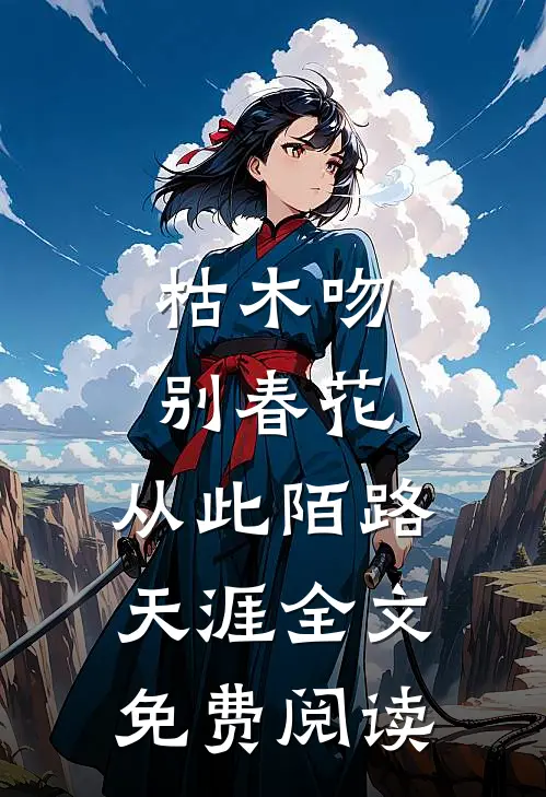 枯木吻别春花，从此陌路天涯全文免费阅读