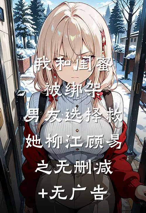 我和闺蜜被绑架，男友选择救她柳江顾易之无删减+无广告