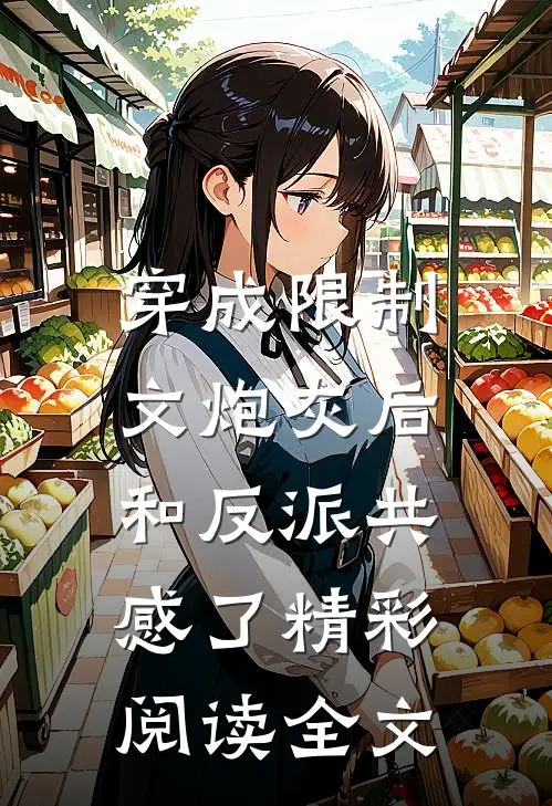 穿成限制文炮灰后，和反派共感了精彩阅读全文