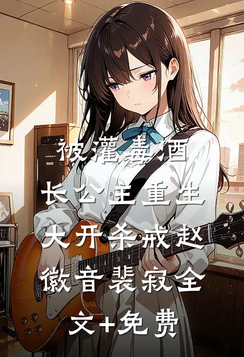 被灌毒酒，长公主重生大开杀戒赵徽音裴寂全文+免费