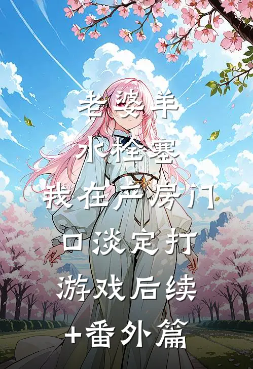 老婆羊水栓塞，我在产房门口淡定打游戏后续+番外篇