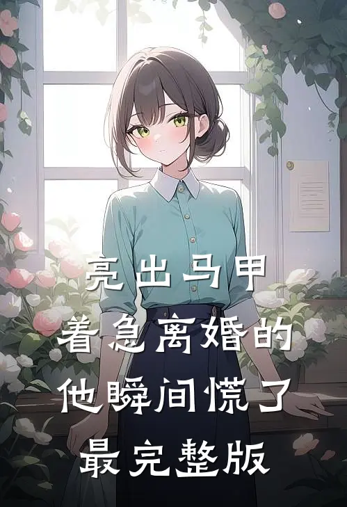亮出马甲，着急离婚的他瞬间慌了最完整版