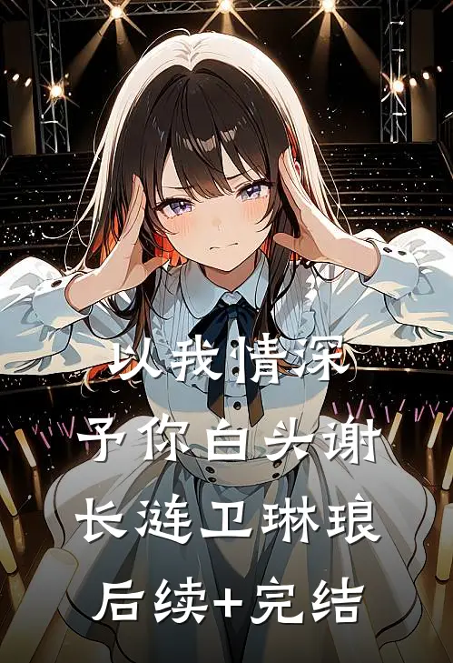以我情深，予你白头谢长涟卫琳琅后续+完结