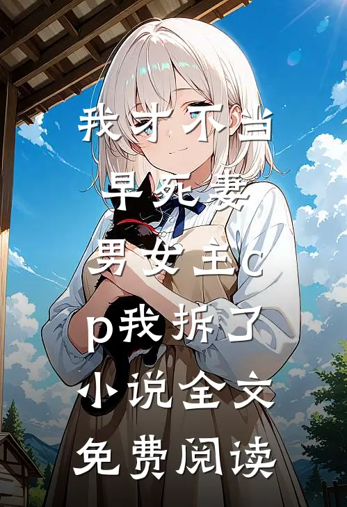 我才不当早死妻，男女主cp我拆了小说全文免费阅读