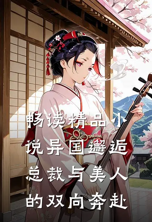 畅读精品小说异国邂逅：总裁与美人的双向奔赴