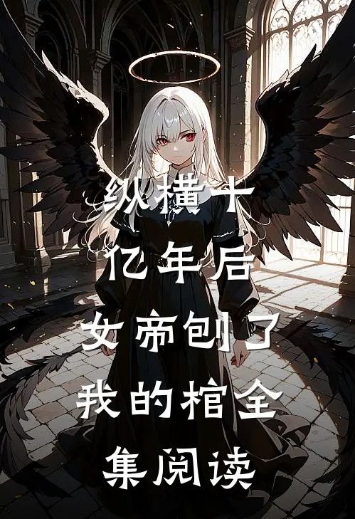 纵横十亿年后，女帝刨了我的棺全集阅读
