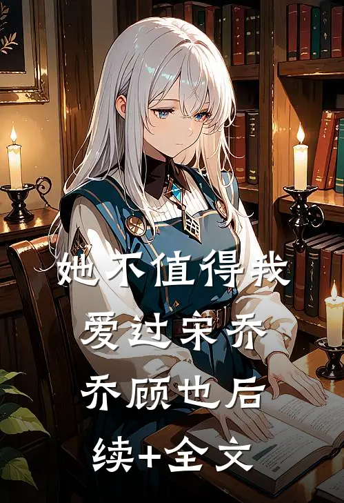 她不值得我爱过宋乔乔顾也后续+全文