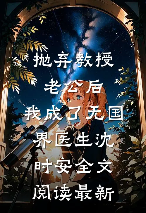 抛弃教授老公后，我成了无国界医生沈时安全文阅读最新