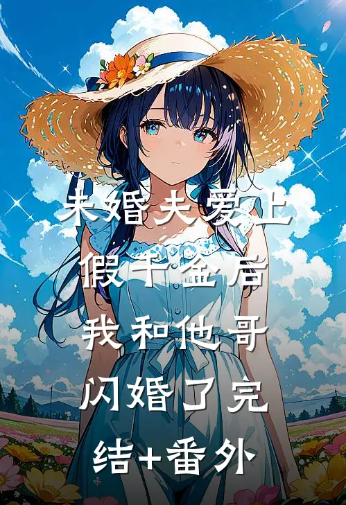 未婚夫爱上假千金后，我和他哥闪婚了完结+番外
