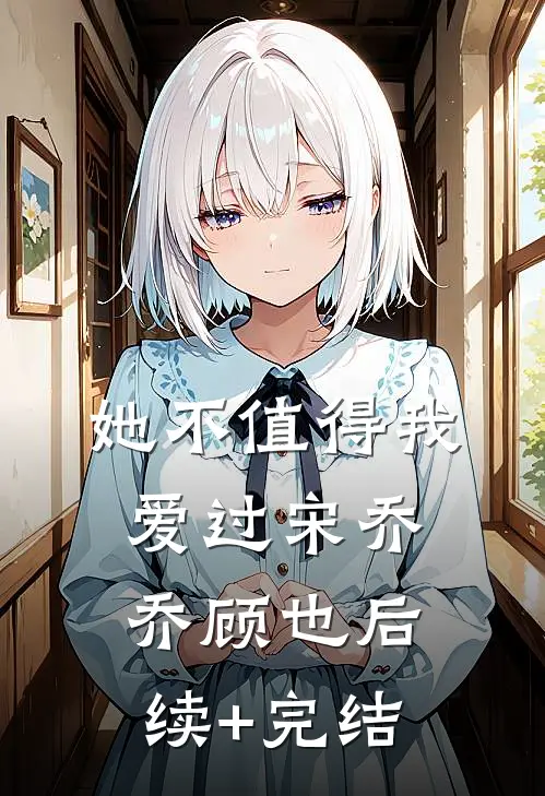 她不值得我爱过宋乔乔顾也后续+完结
