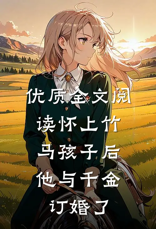 优质全文阅读怀上竹马孩子后，他与千金订婚了