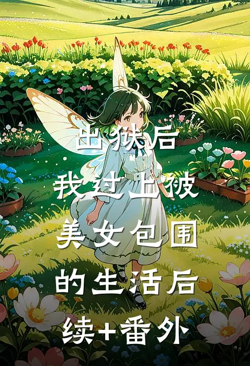 出狱后，我过上被美女包围的生活后续+番外