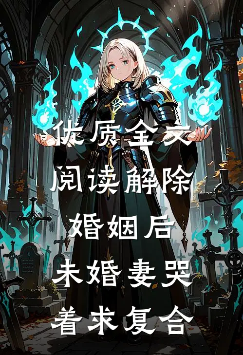 优质全文阅读解除婚姻后，未婚妻哭着求复合