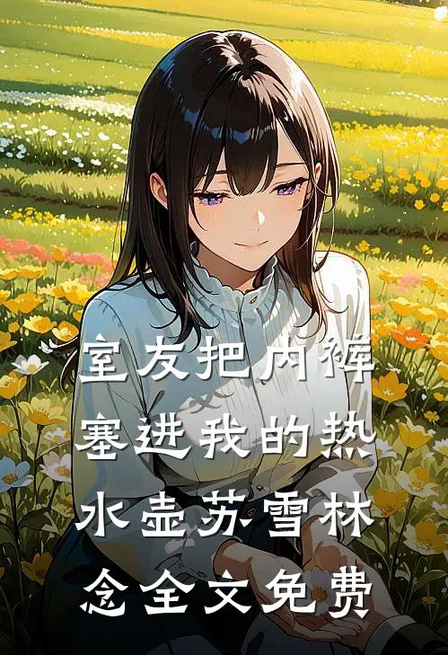 室友把内裤塞进我的热水壶苏雪林念全文免费