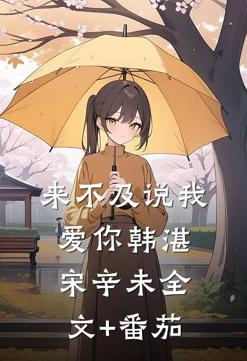来不及说我爱你韩湛宋辛未全文+番茄