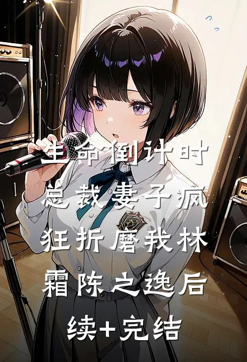 生命倒计时，总裁妻子疯狂折磨我林霜陈之逸后续+完结