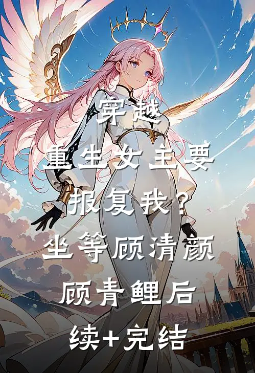 穿越：重生女主要报复我？坐等顾清颜顾青鲤后续+完结
