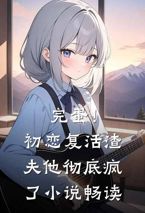 完蛋！初恋复活，渣夫他彻底疯了小说畅读
