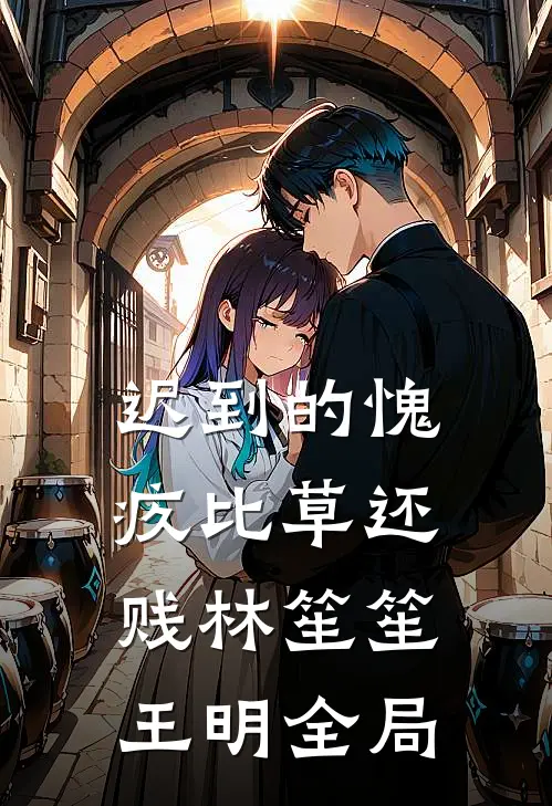 迟到的愧疚比草还贱林笙笙王明全局