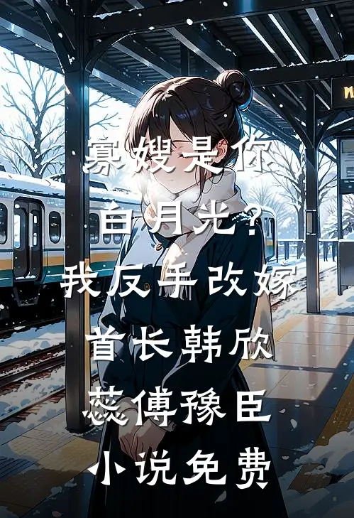 寡嫂是你白月光？我反手改嫁首长韩欣蕊傅豫臣小说免费