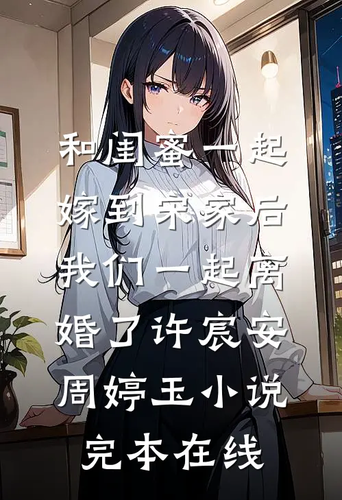 和闺蜜一起嫁到宋家后，我们一起离婚了许宸安周婷玉小说完本在线