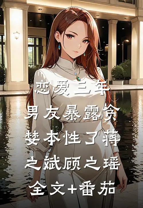 恋爱三年，男友暴露贪婪本性了蒋之斌顾之瑶全文+番茄