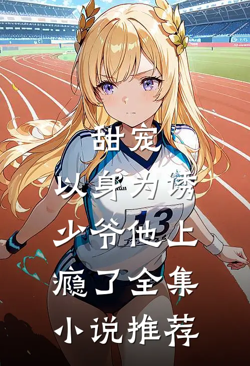 甜宠以身为诱,少爷他上瘾了全集推荐