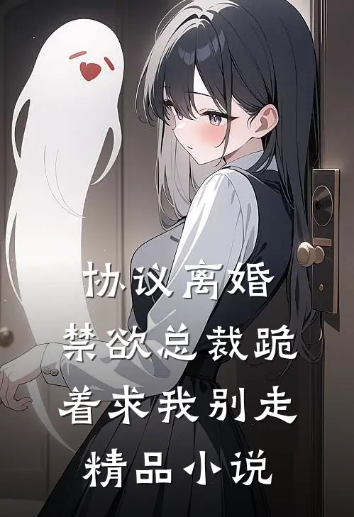 协议离婚，禁欲总裁跪着求我别走精品小说