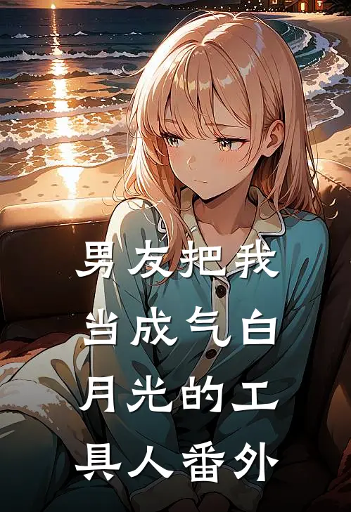 男友把我当成气白月光的工具人 番外