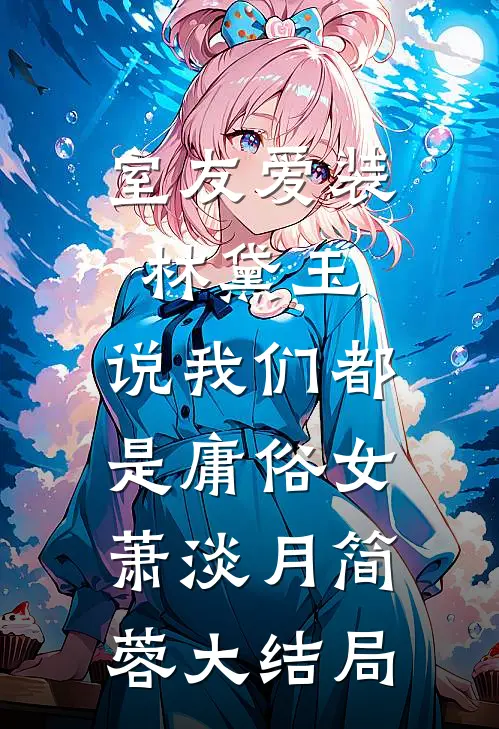 室友爱装林黛玉，说我们都是庸俗女萧淡月简蓉大结局