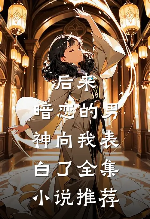 后来,暗恋的男神向我表白了全集推荐知乎