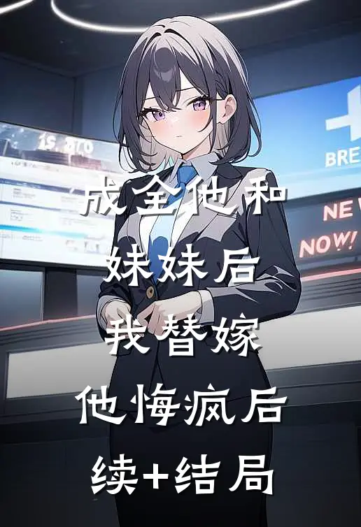 成全他和妹妹后，我替嫁，他悔疯后续+结局