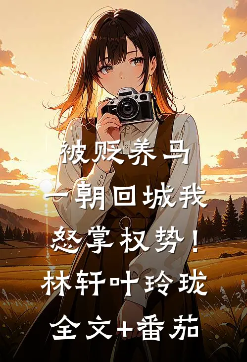 被贬养马，一朝回城我怒掌权势！林轩叶玲珑全文+番茄