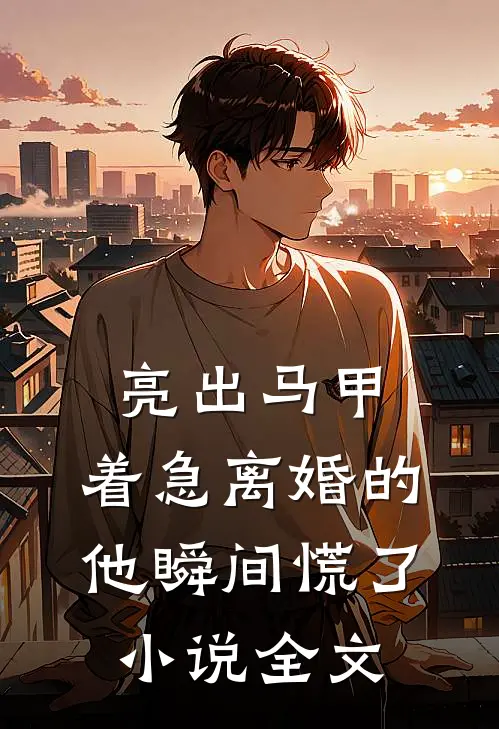 亮出马甲，着急离婚的他瞬间慌了小说全文