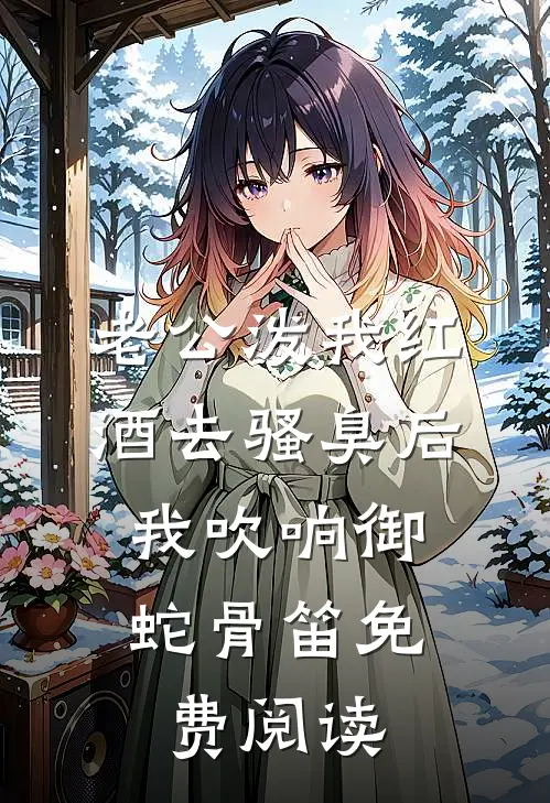 老公泼我红酒去骚臭后，我吹响御蛇骨笛免费阅读