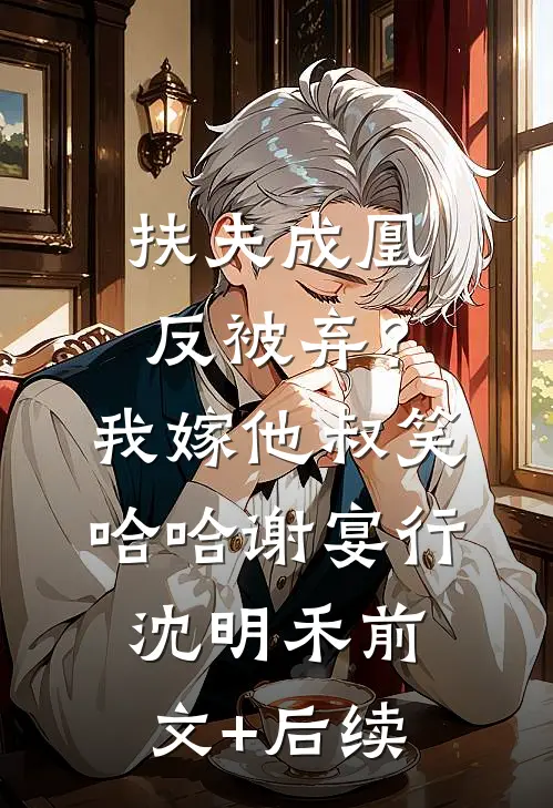 扶夫成凰反被弃？我嫁他叔笑哈哈谢宴行沈明禾前文+后续