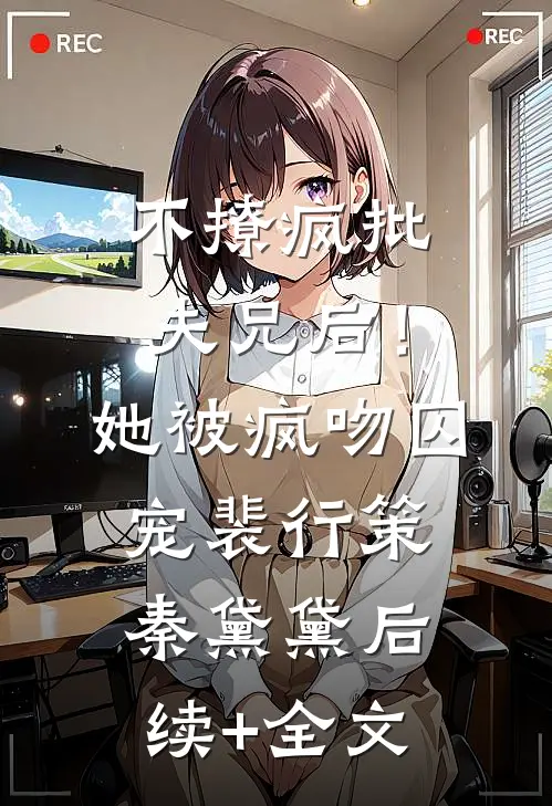 不撩疯批夫兄后！她被疯吻囚宠裴行策秦黛黛后续+全文