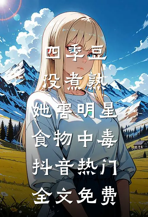 四季豆没煮熟，她害明星食物中毒抖音热门全文免费