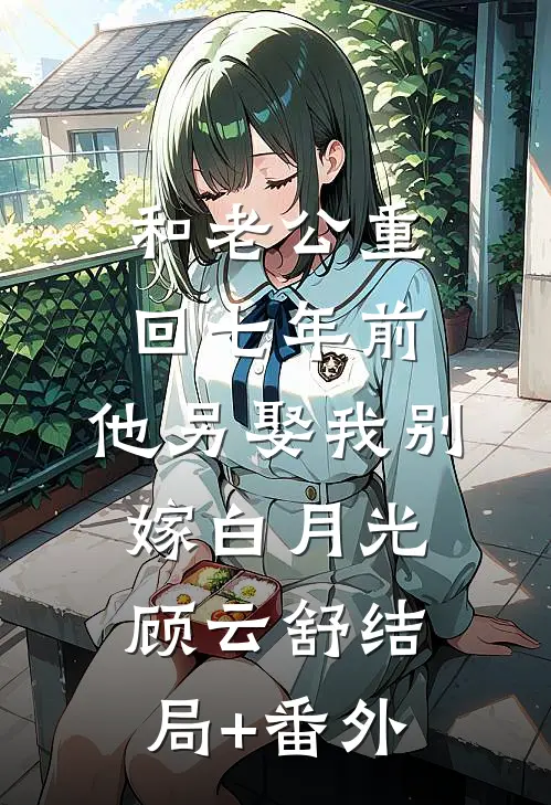 和老公重回七年前，他另娶我别嫁白月光顾云舒结局+番外