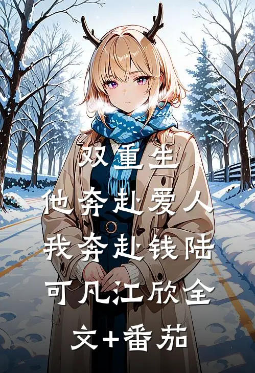 双重生：他奔赴爱人我奔赴钱陆可凡江欣全文+番茄