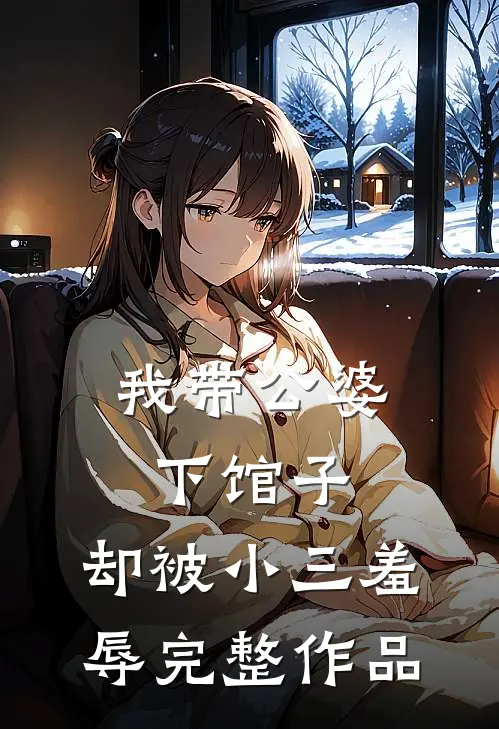 我带公婆下馆子，却被小三羞辱完整作品