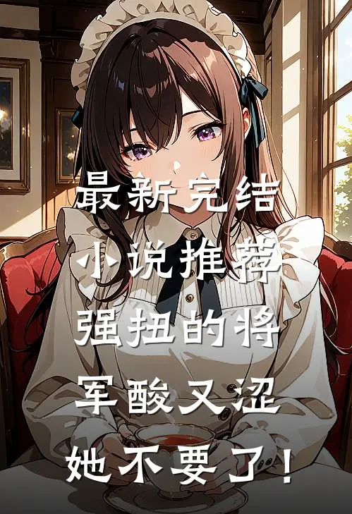 最新完结小说推荐强扭的将军酸又涩，她不要了！