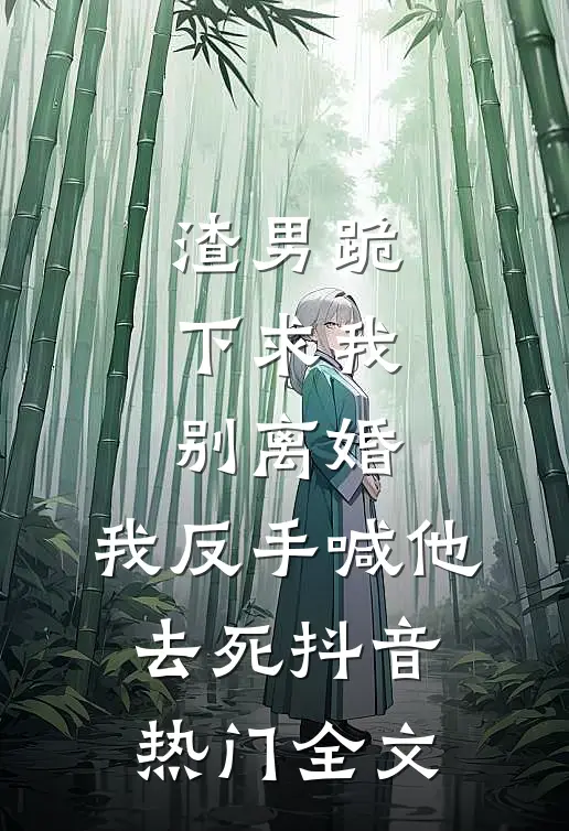 渣男跪下求我别离婚，我反手喊他去死抖音热门全文