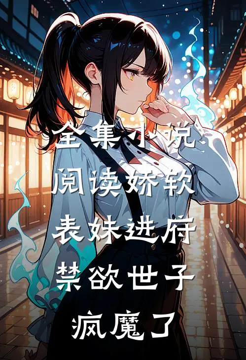 全集小说阅读娇软表妹进府：禁欲世子疯魔了