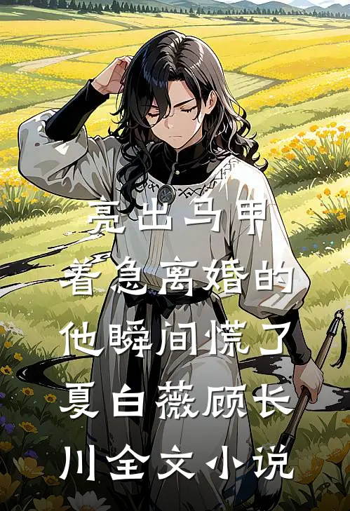 亮出马甲，着急离婚的他瞬间慌了夏白薇顾长川全文小说