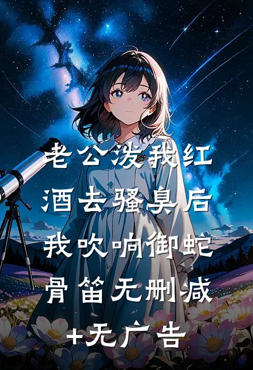 老公泼我红酒去骚臭后，我吹响御蛇骨笛无删减+无广告