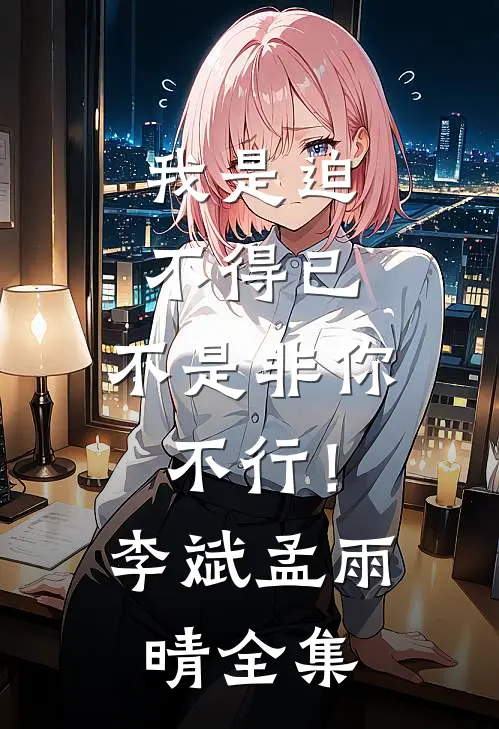 我是迫不得已，不是非你不行！李斌孟雨晴 全集