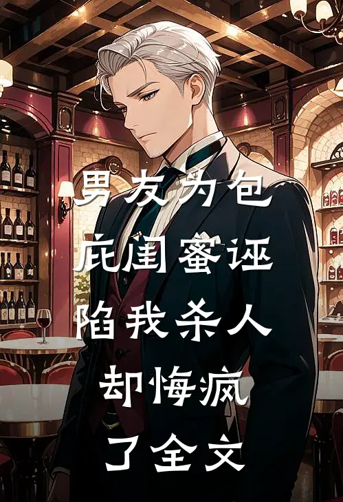 男友为包庇闺蜜诬陷我杀人，却悔疯了全文