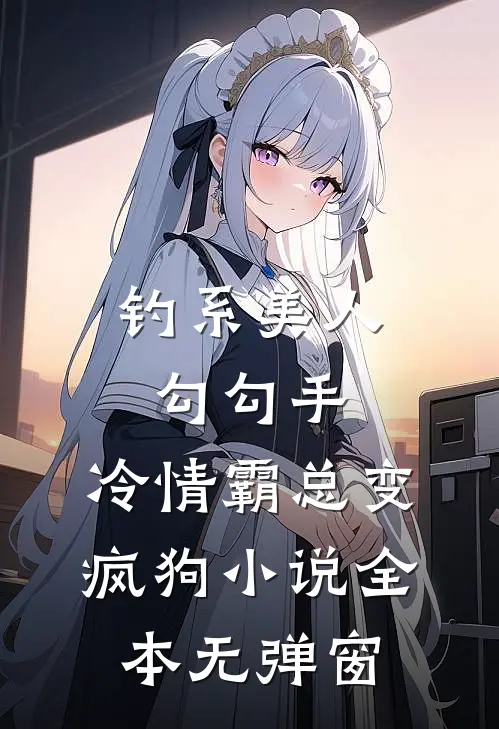 钓系美人勾勾手，冷情霸总变疯狗小说全本无弹窗