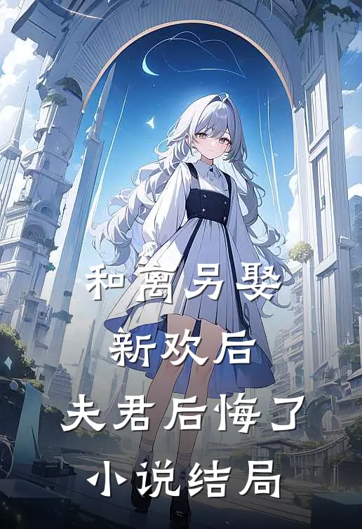 和离另娶新欢后,夫君后悔了结局是